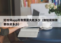 短视频app开发费用大概多少（做短视频需要投资多少）