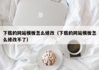 下载的网站模板怎么修改（下载的网站模板怎么修改不了）