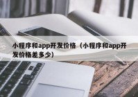 小程序和app开发价格（小程序和app开发价格差多少）