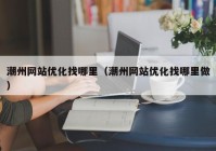 潮州网站优化找哪里（潮州网站优化找哪里做）