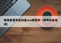 珠海靠谱专业抖音seo哪家好（珠海抖音培训）