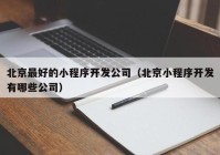 北京最好的小程序开发公司（北京小程序开发有哪些公司）