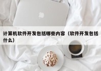 计算机软件开发包括哪些内容（软件开发包括什么）