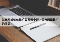 兰州网站优化推广公司哪个好（兰州网络推广的优势）