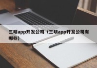 三明app开发公司（三明app开发公司有哪些）