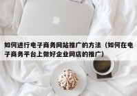 如何进行电子商务网站推广的方法（如何在电子商务平台上做好企业网店的推广）