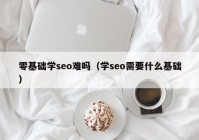 零基础学seo难吗（学seo需要什么基础）