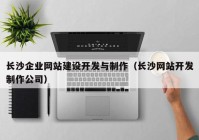 长沙企业网站建设开发与制作（长沙网站开发制作公司）