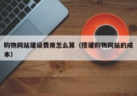 购物网站建设费用怎么算（搭建购物网站的成本）