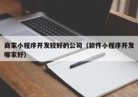 商家小程序开发较好的公司（软件小程序开发哪家好）