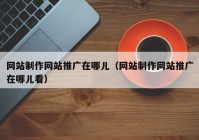 网站制作网站推广在哪儿（网站制作网站推广在哪儿看）