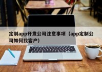 定制app开发公司注意事项（app定制公司如何找客户）