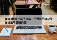 在seo优化中以下说法（下列关于SEO优化说法不正确的是）