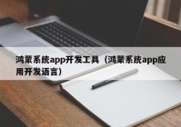 鸿蒙系统app开发工具（鸿蒙系统app应用开发语言）