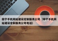 南宁手机网站建设定制服务公司（南宁手机网站建设定制服务公司电话）