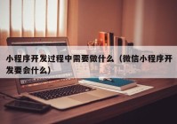 小程序开发过程中需要做什么（微信小程序开发要会什么）