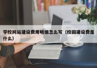 学校网站建设费用明细怎么写（校园建设费是什么）