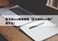 亚马逊seo使用教程（亚马逊的seo推广是什么）