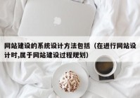 网站建设的系统设计方法包括（在进行网站设计时,属于网站建设过程规划）