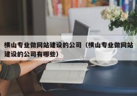 横山专业做网站建设的公司（横山专业做网站建设的公司有哪些）