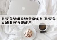 软件开发和软件服务增值税的税率（软件开发企业销售软件增值税税率）