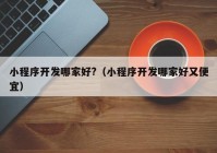 小程序开发哪家好?（小程序开发哪家好又便宜）