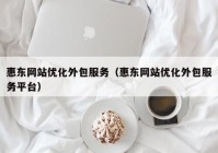 惠东网站优化外包服务（惠东网站优化外包服务平台）