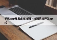 手机app开发去哪培训（培训系统开发app）