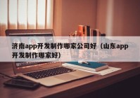 济南app开发制作哪家公司好（山东app开发制作哪家好）