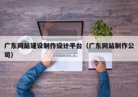 广东网站建设制作设计平台（广东网站制作公司）