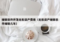 摊销软件开发无形资产费用（无形资产摊销软件摊销几年）