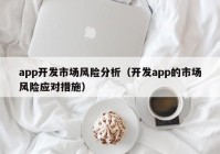 app开发市场风险分析（开发app的市场风险应对措施）