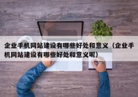 企业手机网站建设有哪些好处和意义（企业手机网站建设有哪些好处和意义呢）