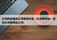 兰州网站建设公司哪家好些（兰州做网站一咨询兰州做网站公司）