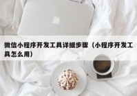 微信小程序开发工具详细步骤（小程序开发工具怎么用）