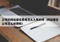 公司的网站建设费用怎么入账的呀（网站建设公司怎么收费呢）