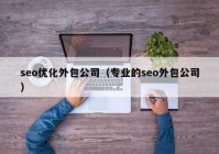 seo优化外包公司（专业的seo外包公司）