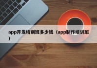 app开发培训班多少钱（app制作培训班）