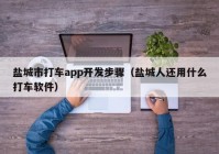 盐城市打车app开发步骤（盐城人还用什么打车软件）