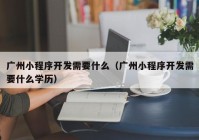 广州小程序开发需要什么（广州小程序开发需要什么学历）