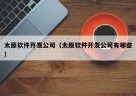 太原软件开发公司（太原软件开发公司有哪些）