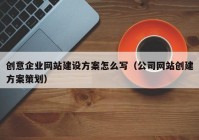 创意企业网站建设方案怎么写（公司网站创建方案策划）