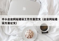 中小企业网站建设工作方案范文（企业网站建设方案论文）