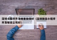 深圳小程序开发哪里做得好（深圳微信小程序开发哪家公司好）