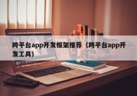 跨平台app开发框架推荐（跨平台app开发工具）