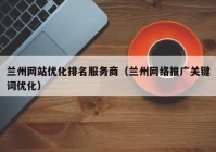 兰州网站优化排名服务商（兰州网络推广关键词优化）