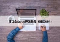 浦江企业app开发教程（浦江APP）