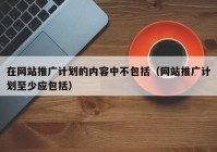 在网站推广计划的内容中不包括（网站推广计划至少应包括）