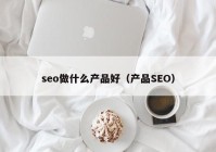 seo做什么产品好（产品SEO）