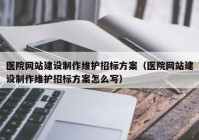 医院网站建设制作维护招标方案（医院网站建设制作维护招标方案怎么写）